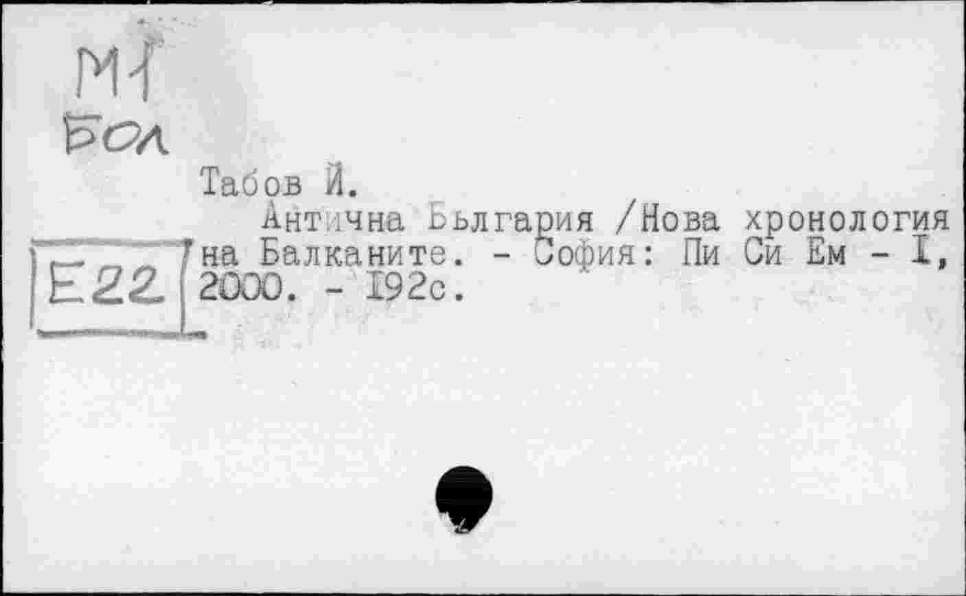 ﻿МІ
Рс>л
Табов Й.
Антична Бьлгария /Нова хронология 7на Балканите. - София: Пи Си Ем - І, Е22. ' 2000. - І92с.